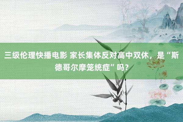 三级伦理快播电影 家长集体反对高中双休，是“斯德哥尔摩笼统症”吗？