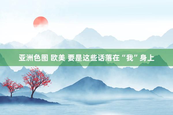 亚洲色图 欧美 要是这些话落在“我”身上