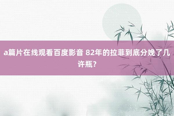 a篇片在线观看百度影音 82年的拉菲到底分娩了几许瓶？