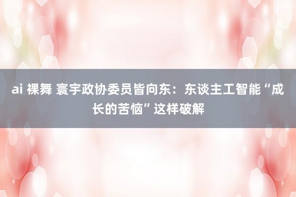 ai 裸舞 寰宇政协委员皆向东：东谈主工智能“成长的苦恼”这样破解